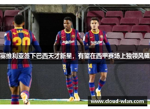 塞维利亚签下巴西天才新星，有望在西甲赛场上独领风骚