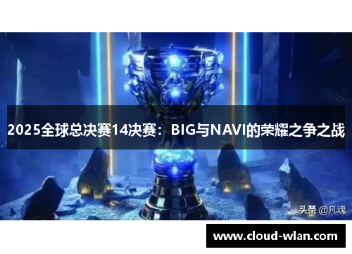 2025全球总决赛14决赛：BIG与NAVI的荣耀之争之战