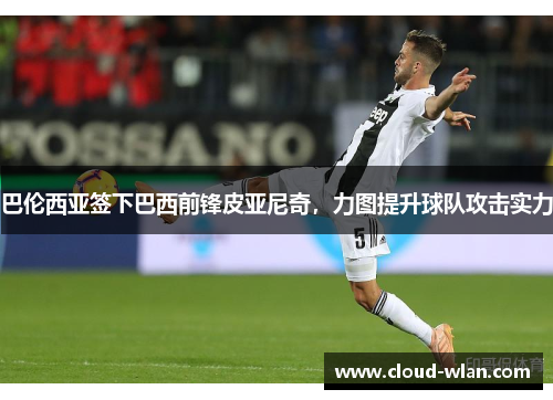 巴伦西亚签下巴西前锋皮亚尼奇，力图提升球队攻击实力