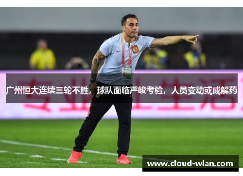广州恒大连续三轮不胜，球队面临严峻考验，人员变动或成解药