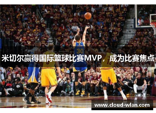 米切尔赢得国际篮球比赛MVP，成为比赛焦点