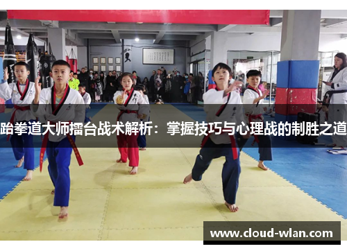跆拳道大师擂台战术解析：掌握技巧与心理战的制胜之道