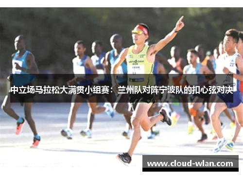 中立场马拉松大满贯小组赛：兰州队对阵宁波队的扣心弦对决