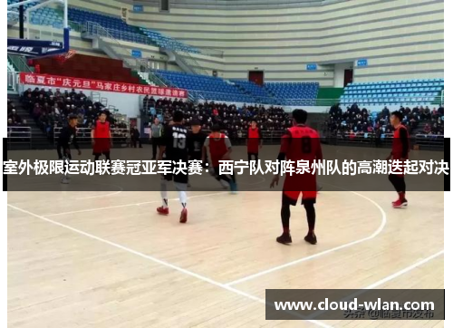 室外极限运动联赛冠亚军决赛：西宁队对阵泉州队的高潮迭起对决