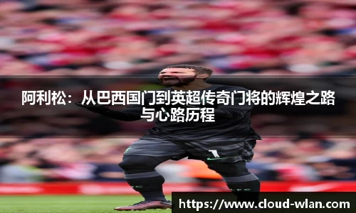 阿利松：从巴西国门到英超传奇门将的辉煌之路与心路历程