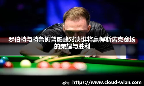 罗伯特与特鲁姆普巅峰对决谁将赢得斯诺克赛场的荣耀与胜利