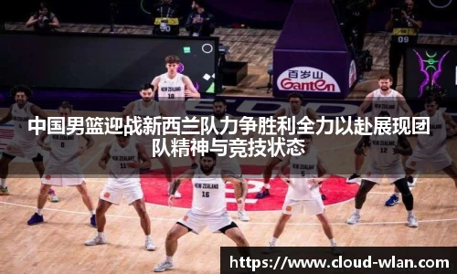中国男篮迎战新西兰队力争胜利全力以赴展现团队精神与竞技状态