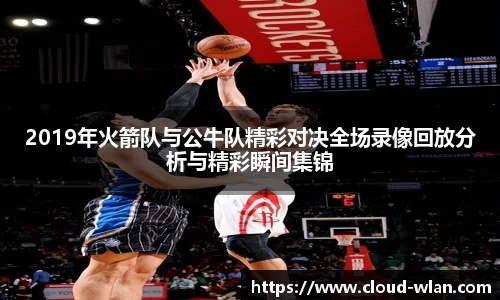 2019年火箭队与公牛队精彩对决全场录像回放分析与精彩瞬间集锦
