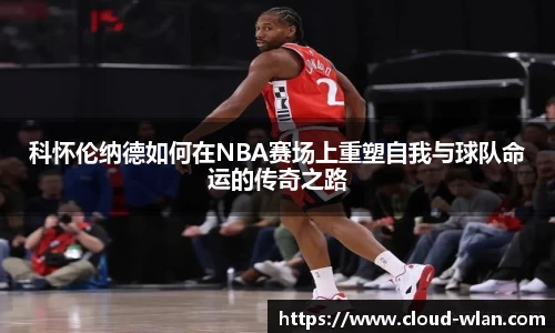 科怀伦纳德如何在NBA赛场上重塑自我与球队命运的传奇之路