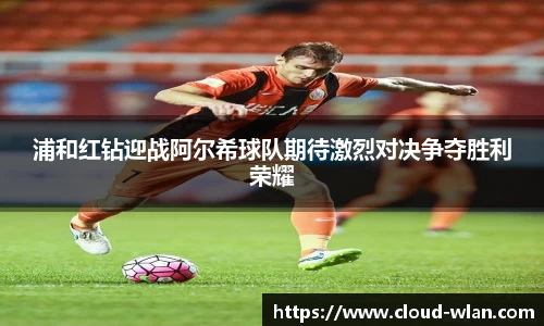 浦和红钻迎战阿尔希球队期待激烈对决争夺胜利荣耀